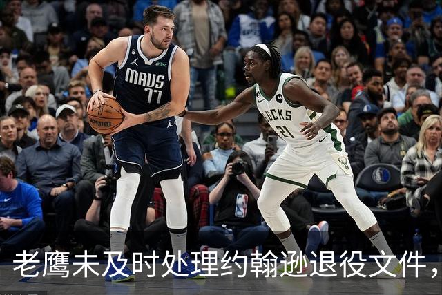 老鹰未及时处理约翰逊退役文件，薪资空间成最大障碍